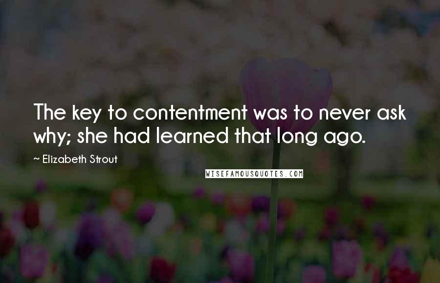 Elizabeth Strout Quotes: The key to contentment was to never ask why; she had learned that long ago.