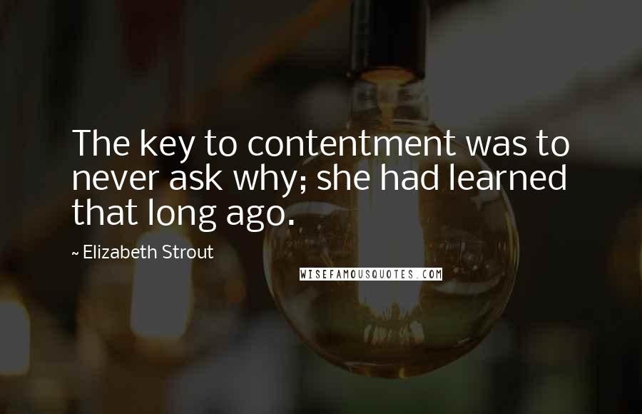 Elizabeth Strout Quotes: The key to contentment was to never ask why; she had learned that long ago.