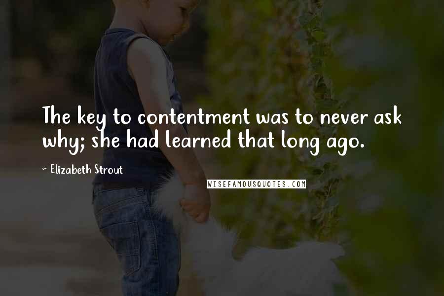 Elizabeth Strout Quotes: The key to contentment was to never ask why; she had learned that long ago.