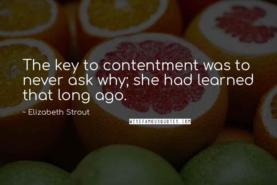 Elizabeth Strout Quotes: The key to contentment was to never ask why; she had learned that long ago.