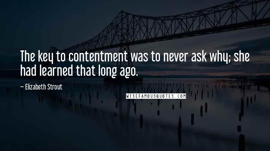 Elizabeth Strout Quotes: The key to contentment was to never ask why; she had learned that long ago.