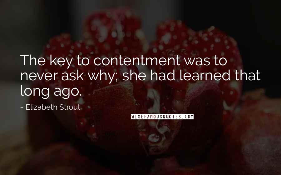 Elizabeth Strout Quotes: The key to contentment was to never ask why; she had learned that long ago.