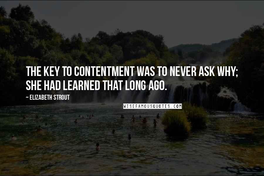 Elizabeth Strout Quotes: The key to contentment was to never ask why; she had learned that long ago.