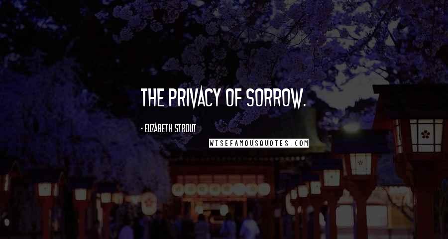 Elizabeth Strout Quotes: The privacy of sorrow.