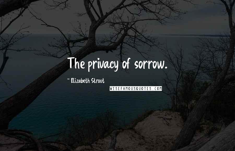 Elizabeth Strout Quotes: The privacy of sorrow.