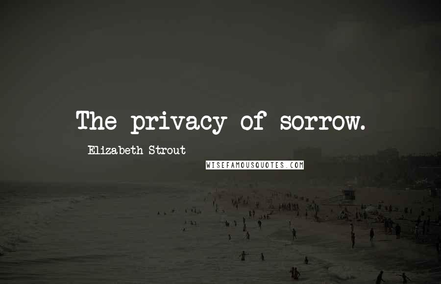 Elizabeth Strout Quotes: The privacy of sorrow.