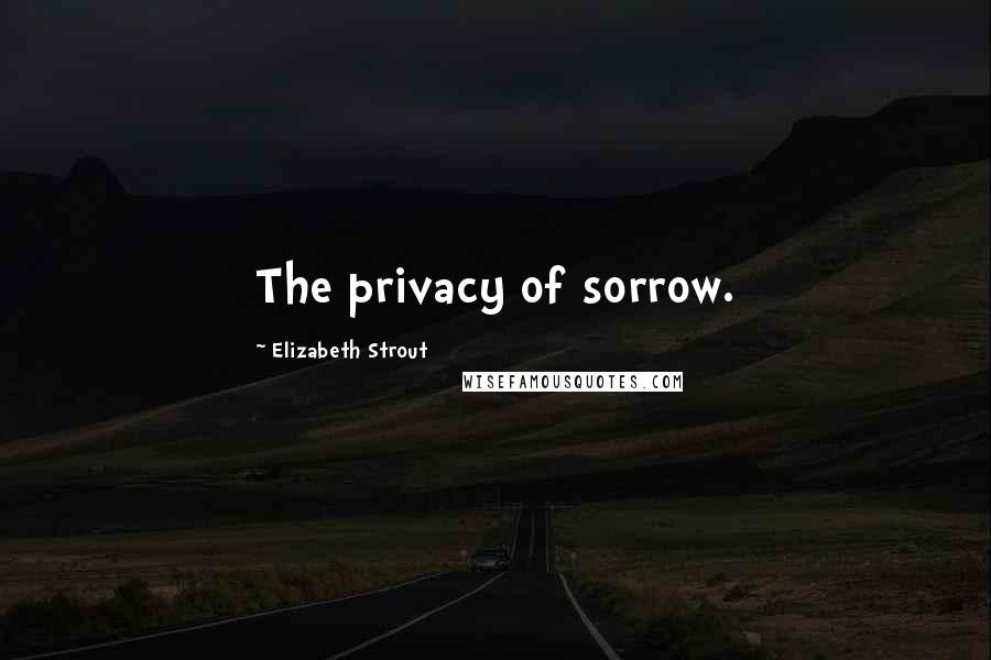 Elizabeth Strout Quotes: The privacy of sorrow.