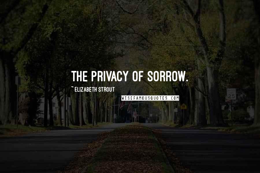 Elizabeth Strout Quotes: The privacy of sorrow.