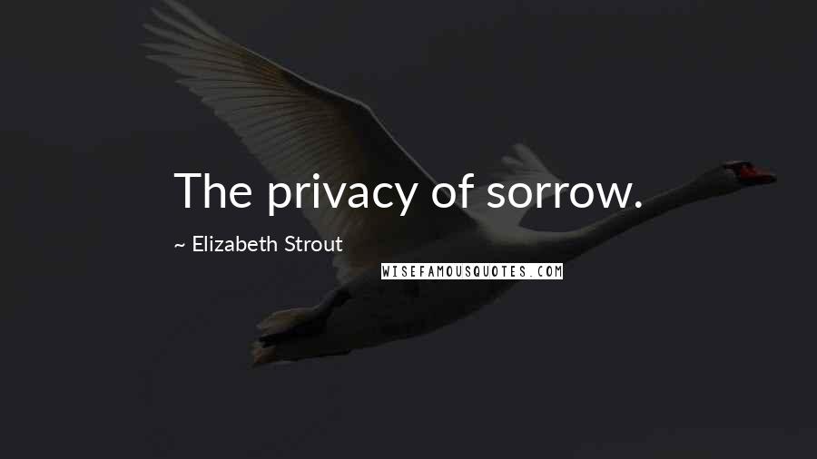 Elizabeth Strout Quotes: The privacy of sorrow.