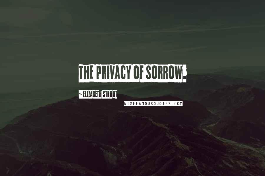 Elizabeth Strout Quotes: The privacy of sorrow.