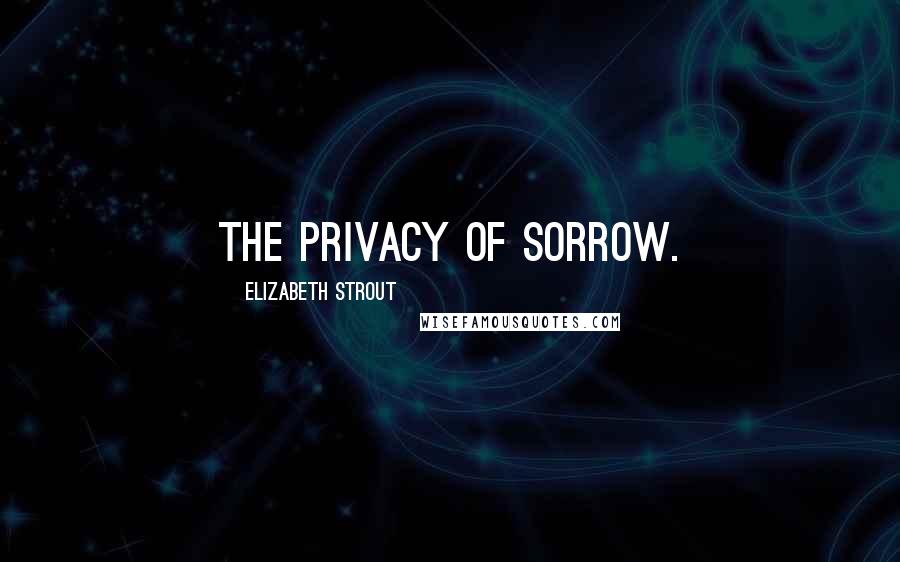 Elizabeth Strout Quotes: The privacy of sorrow.