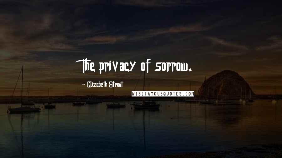 Elizabeth Strout Quotes: The privacy of sorrow.