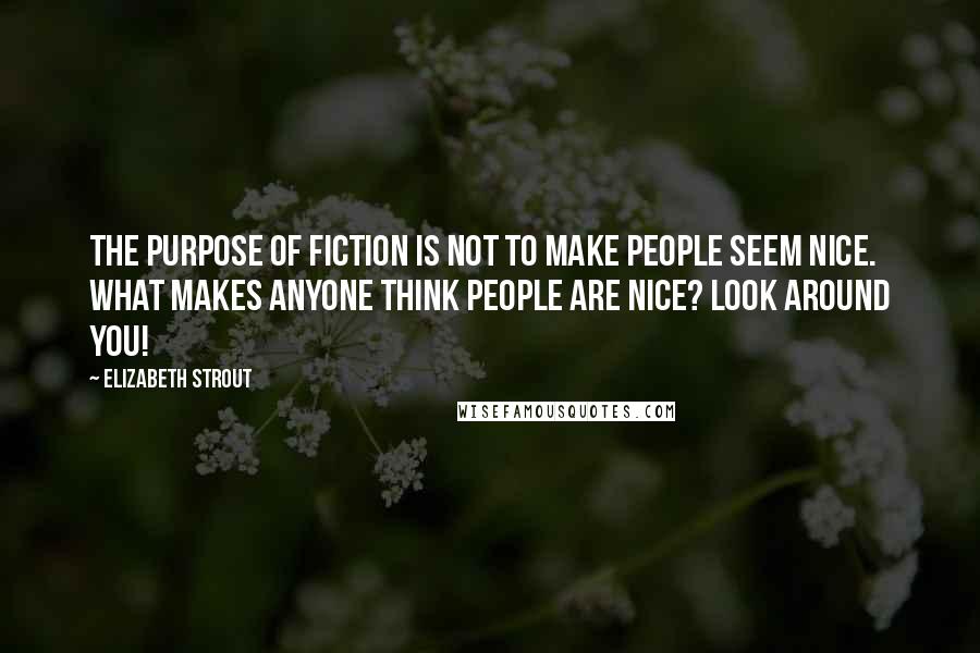 Elizabeth Strout Quotes: The purpose of fiction is not to make people seem nice. What makes anyone think people are nice? Look around you!