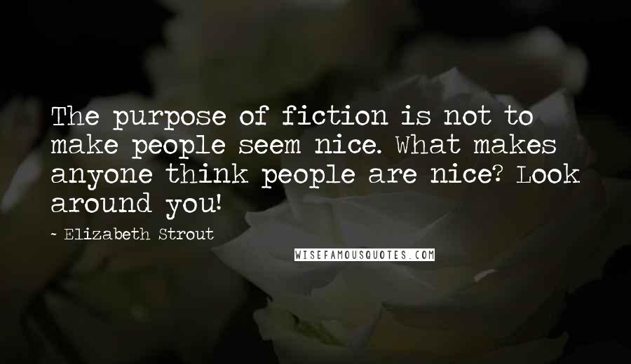 Elizabeth Strout Quotes: The purpose of fiction is not to make people seem nice. What makes anyone think people are nice? Look around you!