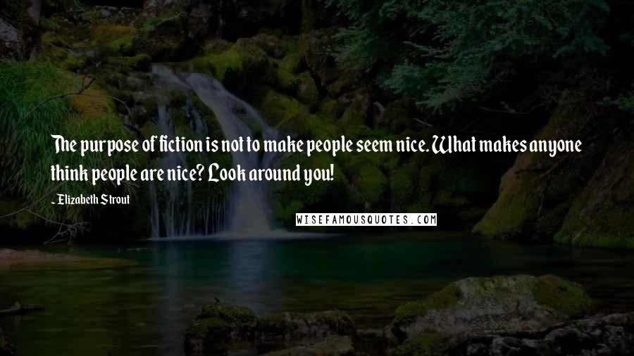 Elizabeth Strout Quotes: The purpose of fiction is not to make people seem nice. What makes anyone think people are nice? Look around you!