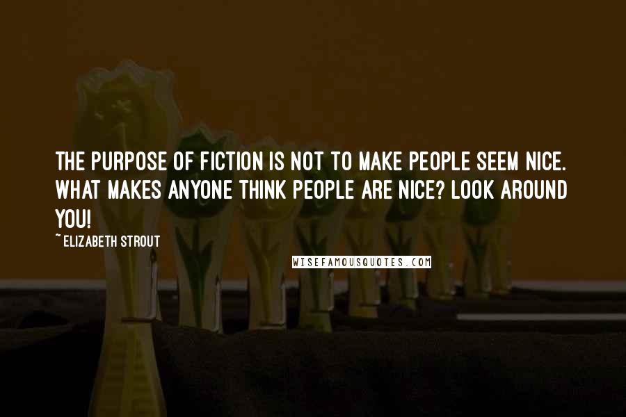 Elizabeth Strout Quotes: The purpose of fiction is not to make people seem nice. What makes anyone think people are nice? Look around you!