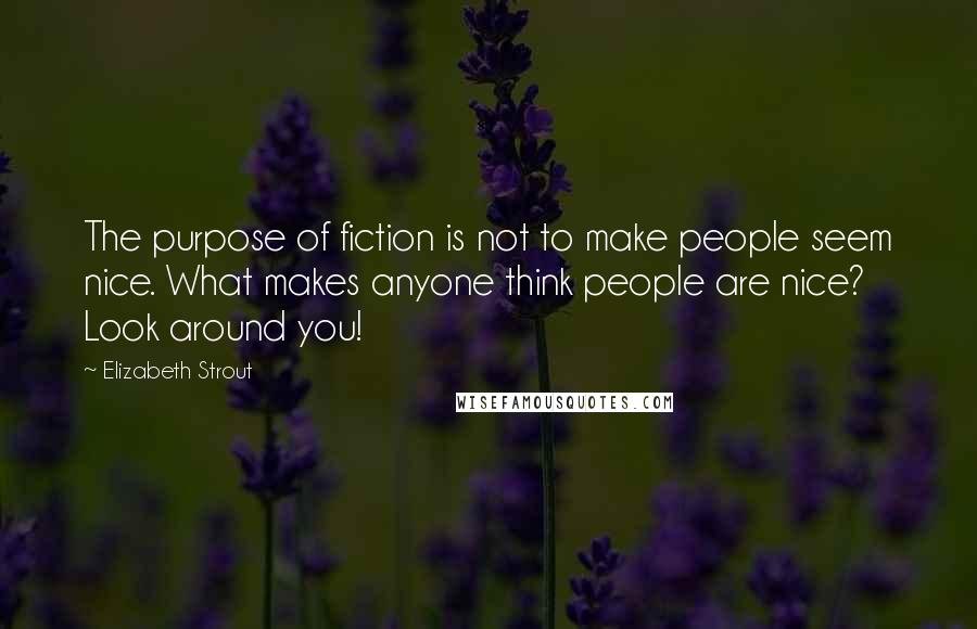 Elizabeth Strout Quotes: The purpose of fiction is not to make people seem nice. What makes anyone think people are nice? Look around you!