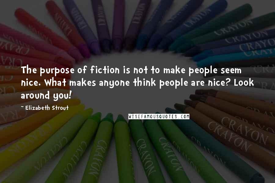 Elizabeth Strout Quotes: The purpose of fiction is not to make people seem nice. What makes anyone think people are nice? Look around you!