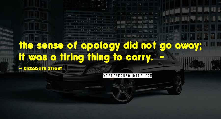 Elizabeth Strout Quotes: the sense of apology did not go away; it was a tiring thing to carry. -