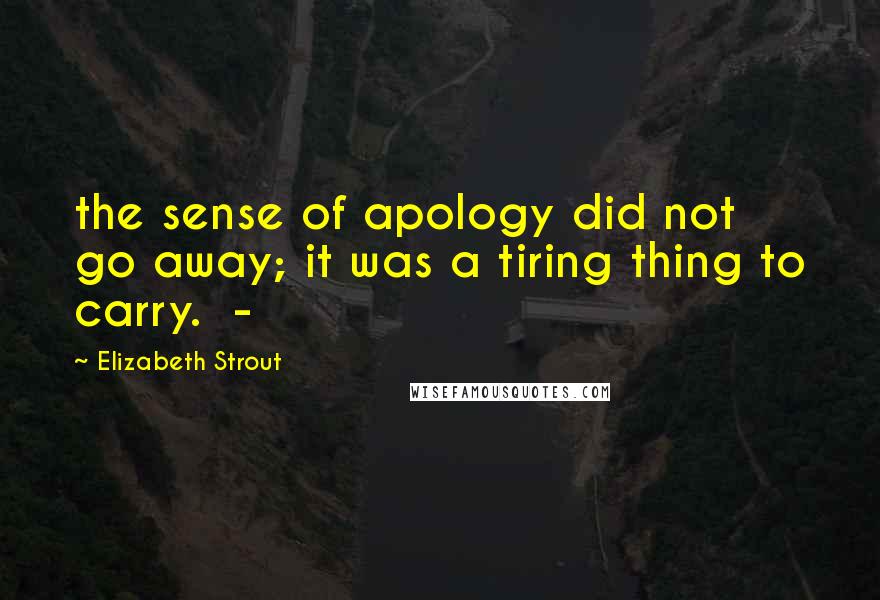Elizabeth Strout Quotes: the sense of apology did not go away; it was a tiring thing to carry.  - 