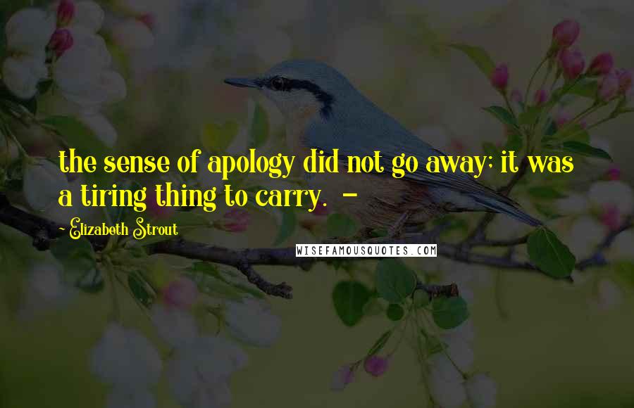 Elizabeth Strout Quotes: the sense of apology did not go away; it was a tiring thing to carry.  - 