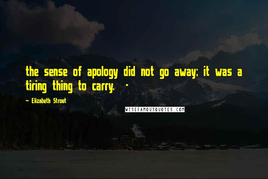 Elizabeth Strout Quotes: the sense of apology did not go away; it was a tiring thing to carry.  - 