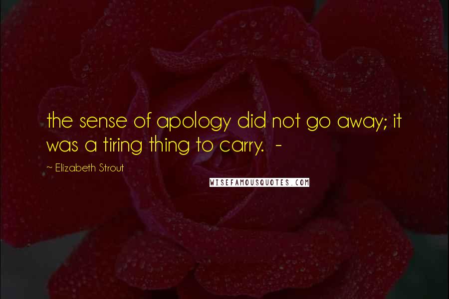 Elizabeth Strout Quotes: the sense of apology did not go away; it was a tiring thing to carry.  - 