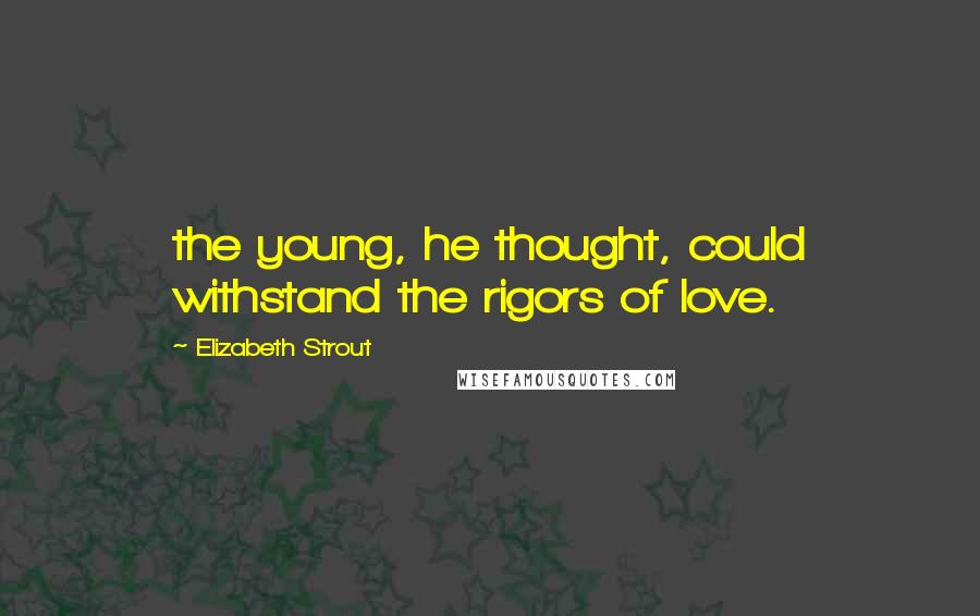 Elizabeth Strout Quotes: the young, he thought, could withstand the rigors of love.