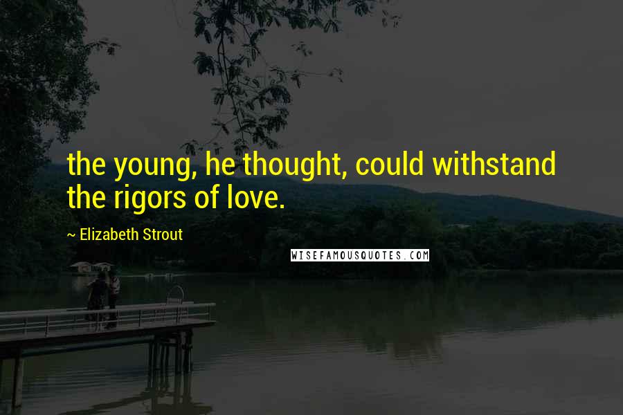 Elizabeth Strout Quotes: the young, he thought, could withstand the rigors of love.