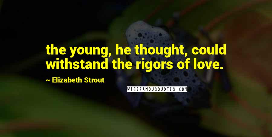 Elizabeth Strout Quotes: the young, he thought, could withstand the rigors of love.