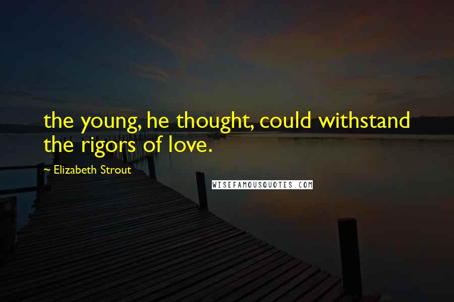 Elizabeth Strout Quotes: the young, he thought, could withstand the rigors of love.