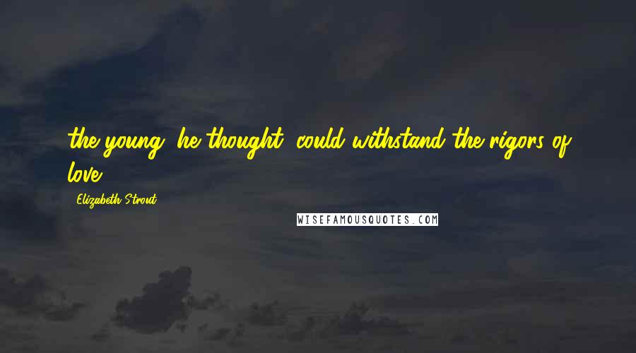 Elizabeth Strout Quotes: the young, he thought, could withstand the rigors of love.