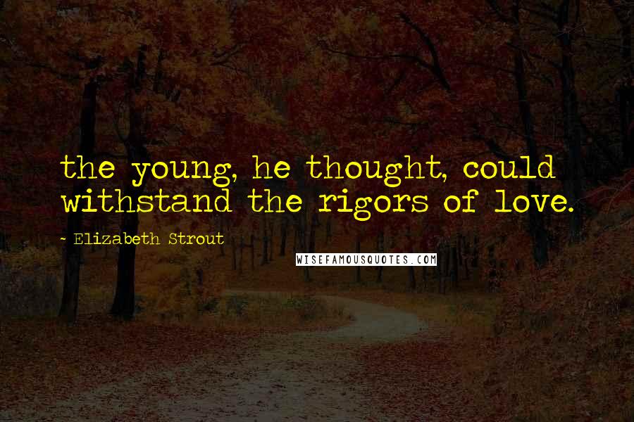 Elizabeth Strout Quotes: the young, he thought, could withstand the rigors of love.