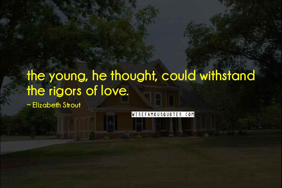 Elizabeth Strout Quotes: the young, he thought, could withstand the rigors of love.