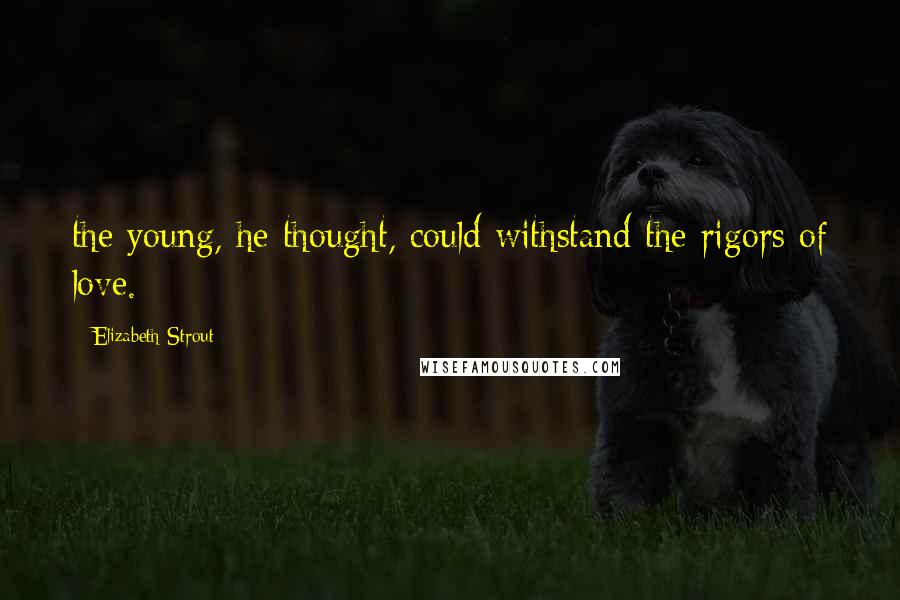 Elizabeth Strout Quotes: the young, he thought, could withstand the rigors of love.
