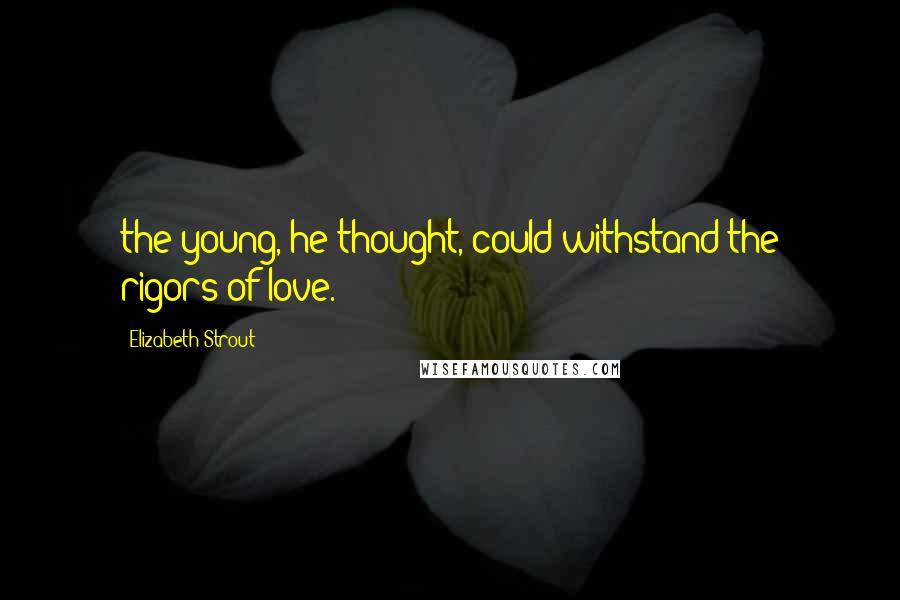 Elizabeth Strout Quotes: the young, he thought, could withstand the rigors of love.