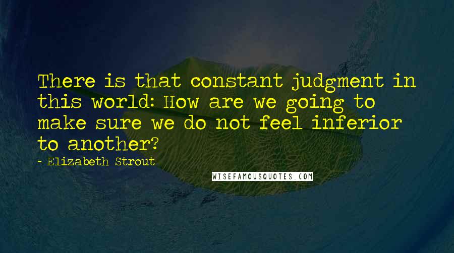 Elizabeth Strout Quotes: There is that constant judgment in this world: How are we going to make sure we do not feel inferior to another?