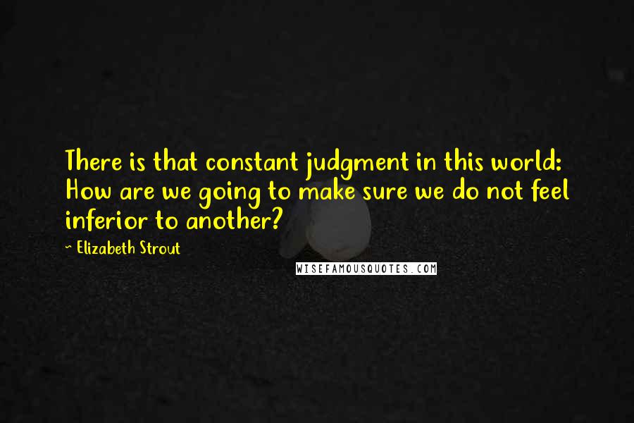 Elizabeth Strout Quotes: There is that constant judgment in this world: How are we going to make sure we do not feel inferior to another?