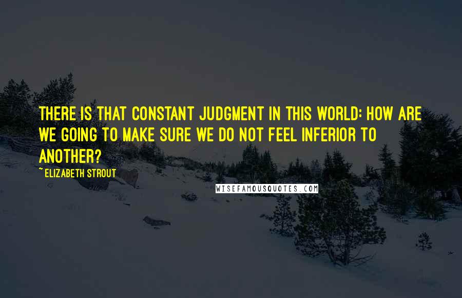 Elizabeth Strout Quotes: There is that constant judgment in this world: How are we going to make sure we do not feel inferior to another?
