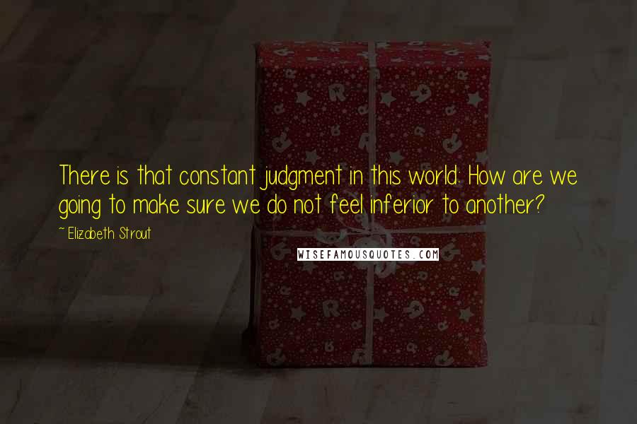 Elizabeth Strout Quotes: There is that constant judgment in this world: How are we going to make sure we do not feel inferior to another?