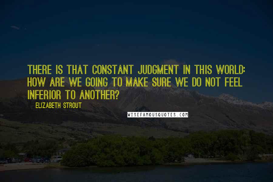 Elizabeth Strout Quotes: There is that constant judgment in this world: How are we going to make sure we do not feel inferior to another?