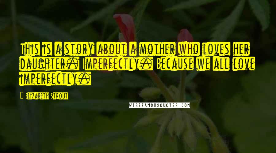 Elizabeth Strout Quotes: This is a story about a mother who loves her daughter. Imperfectly. Because we all love imperfectly.