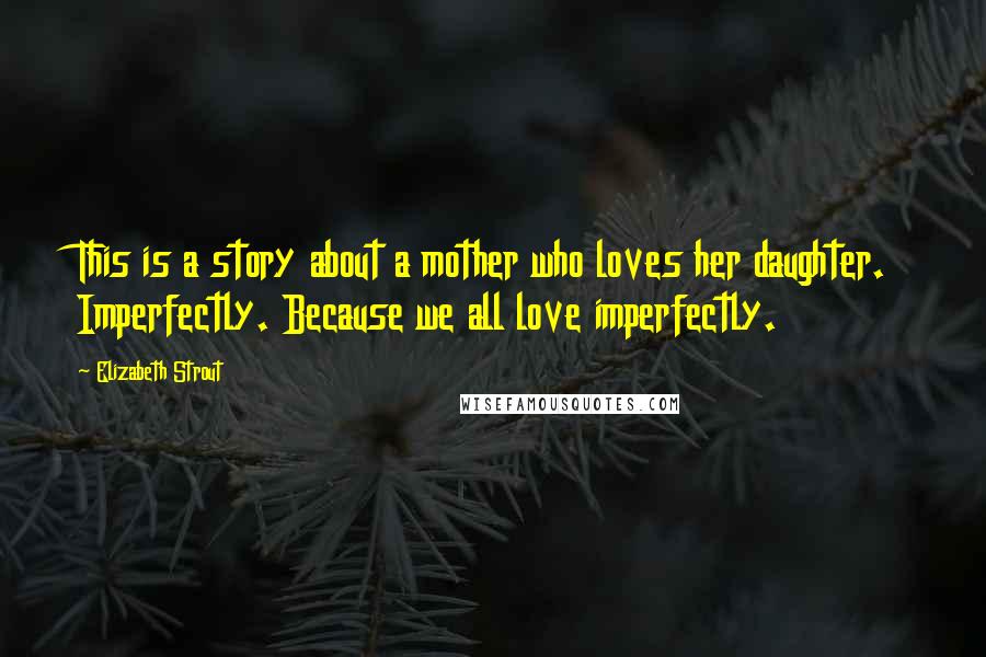 Elizabeth Strout Quotes: This is a story about a mother who loves her daughter. Imperfectly. Because we all love imperfectly.