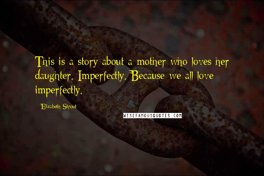 Elizabeth Strout Quotes: This is a story about a mother who loves her daughter. Imperfectly. Because we all love imperfectly.