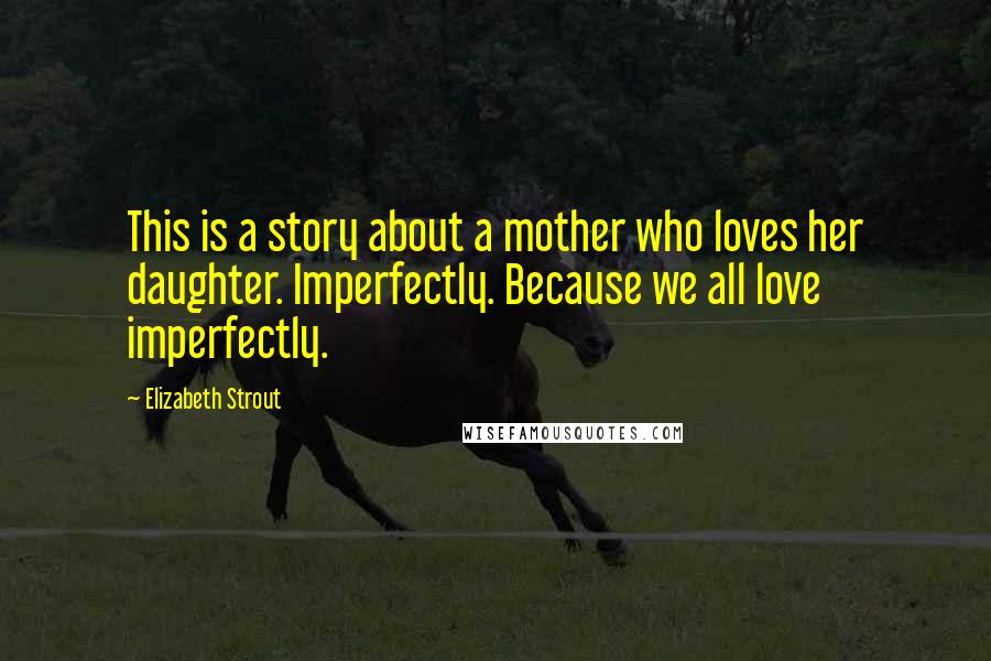 Elizabeth Strout Quotes: This is a story about a mother who loves her daughter. Imperfectly. Because we all love imperfectly.