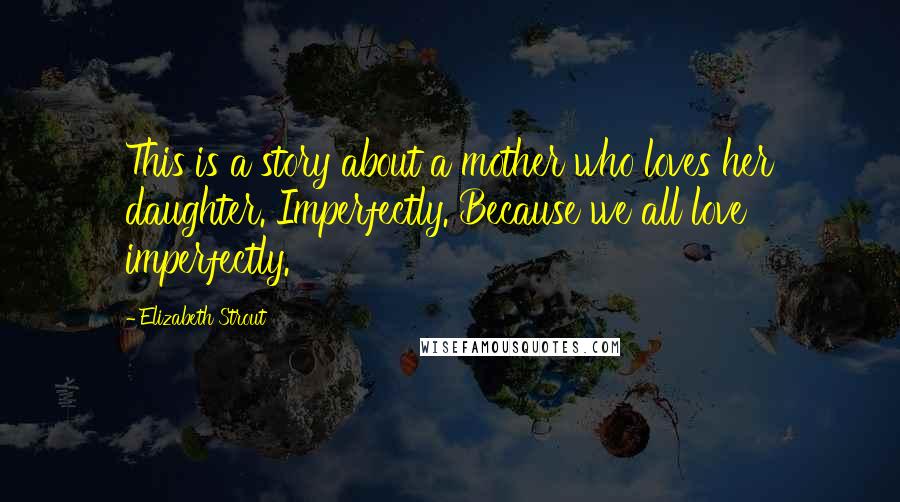 Elizabeth Strout Quotes: This is a story about a mother who loves her daughter. Imperfectly. Because we all love imperfectly.