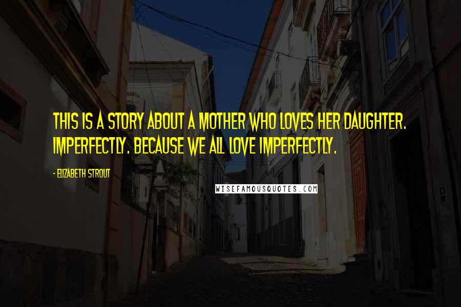 Elizabeth Strout Quotes: This is a story about a mother who loves her daughter. Imperfectly. Because we all love imperfectly.