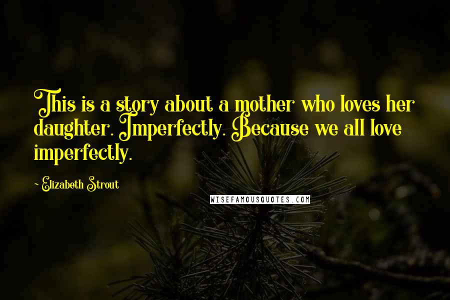 Elizabeth Strout Quotes: This is a story about a mother who loves her daughter. Imperfectly. Because we all love imperfectly.