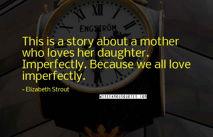 Elizabeth Strout Quotes: This is a story about a mother who loves her daughter. Imperfectly. Because we all love imperfectly.