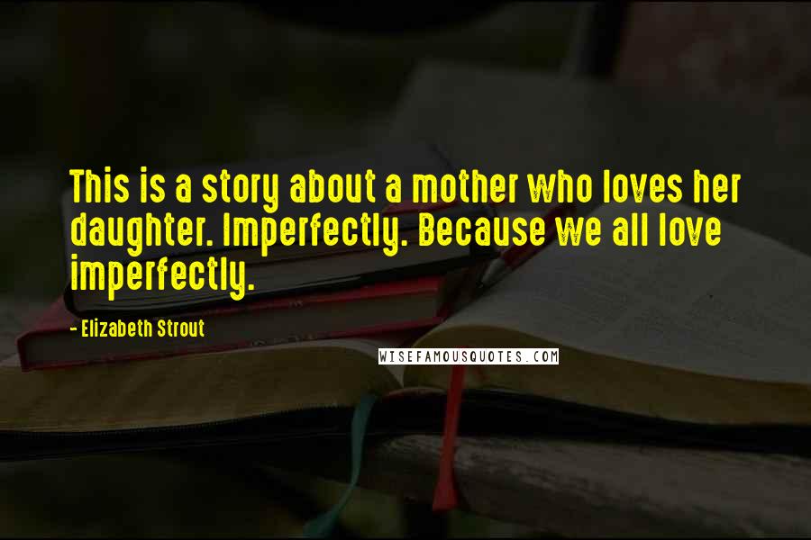 Elizabeth Strout Quotes: This is a story about a mother who loves her daughter. Imperfectly. Because we all love imperfectly.